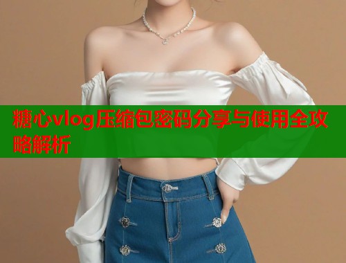 糖心vlog压缩包密码分享与使用全攻略解析